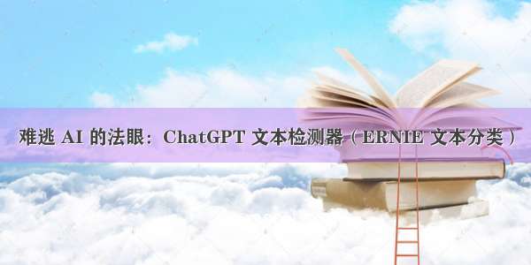 难逃 AI 的法眼：ChatGPT 文本检测器（ERNIE 文本分类）