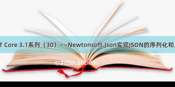 ASP.NET Core 3.1系列（30）——Newtonsoft.Json实现JSON的序列化和反序列化