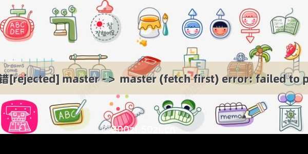 解决git上传文件出错[rejected] master -＞ master (fetch first) error: failed to push some refs to ‘
