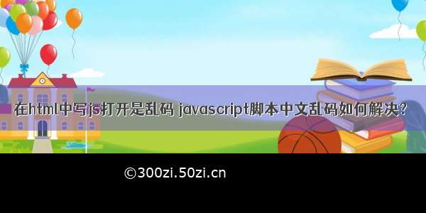 在html中写js打开是乱码 javascript脚本中文乱码如何解决？