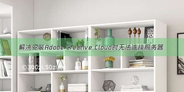 解决安装Adobe Creative Cloud时无法连接服务器