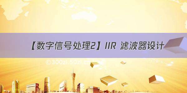 【数字信号处理2】IIR 滤波器设计