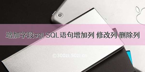 增加字段sql SQL语句增加列 修改列 删除列