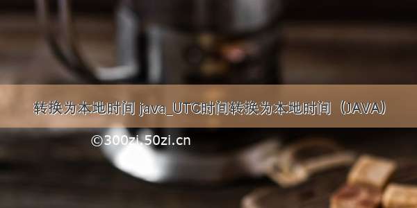 转换为本地时间 java_UTC时间转换为本地时间（JAVA）