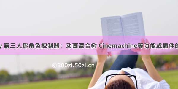 Unity 第三人称角色控制器：动画混合树 Cinemachine等功能或插件的使用