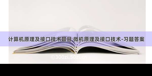 计算机原理及接口技术题目 微机原理及接口技术-习题答案