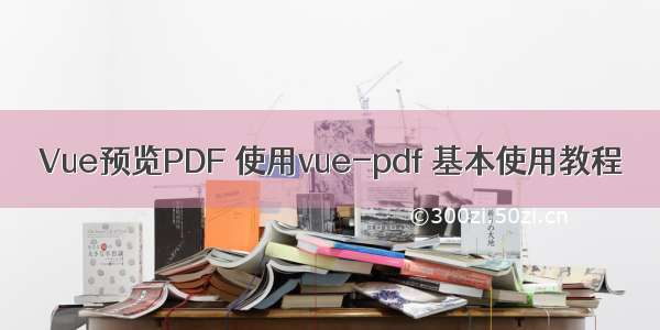 Vue预览PDF 使用vue-pdf 基本使用教程