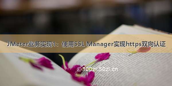 JMeter业务实现1：使用SSL Manager实现https双向认证