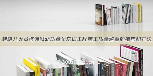 建筑八大员培训湖北质量员培训工程施工质量监督的措施和方法