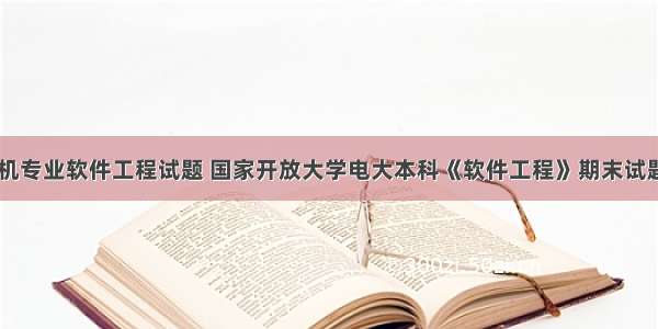 电大计算机专业软件工程试题 国家开放大学电大本科《软件工程》期末试题及答案（