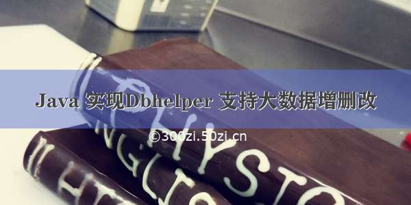 Java 实现Dbhelper 支持大数据增删改