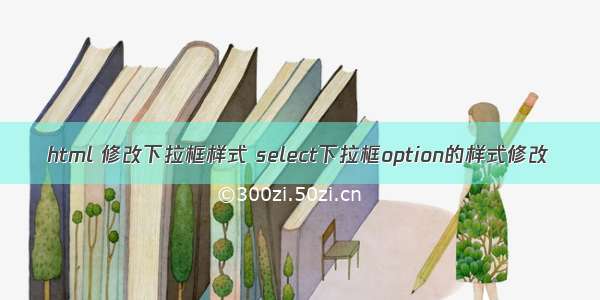 html 修改下拉框样式 select下拉框option的样式修改