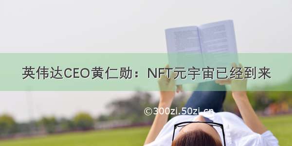 英伟达CEO黄仁勋：NFT元宇宙已经到来