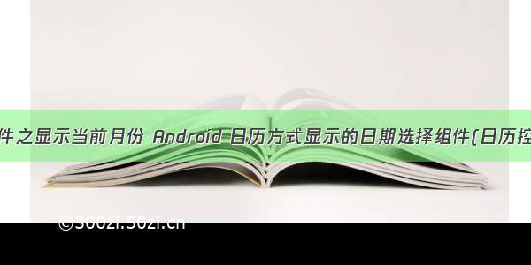 android日历控件之显示当前月份 Android 日历方式显示的日期选择组件(日历控件之一).doc...