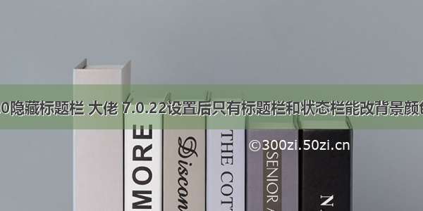 android7.0隐藏标题栏 大佬 7.0.22设置后只有标题栏和状态栏能改背景颜色 其它的没