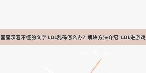 LOL登录服务器显示看不懂的文字 LOL乱码怎么办？解决方法介绍_LOL进游戏就出现看不懂