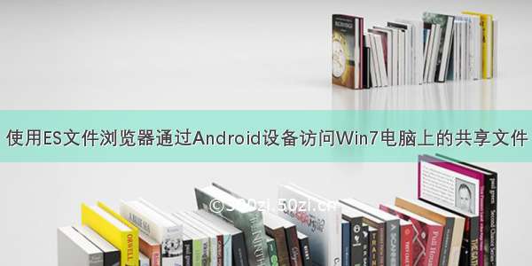 使用ES文件浏览器通过Android设备访问Win7电脑上的共享文件