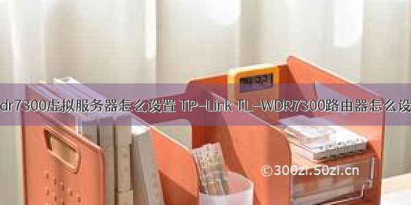 tl-wdr7300虚拟服务器怎么设置 TP-Link TL-WDR7300路由器怎么设置？