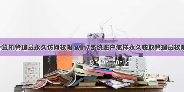 计算机管理员永久访问权限 win7系统账户怎样永久获取管理员权限?