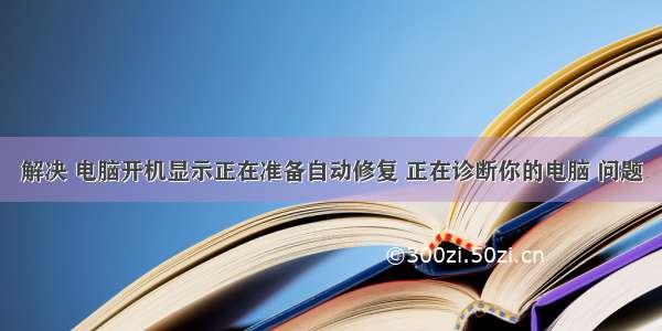 解决 电脑开机显示正在准备自动修复 正在诊断你的电脑 问题