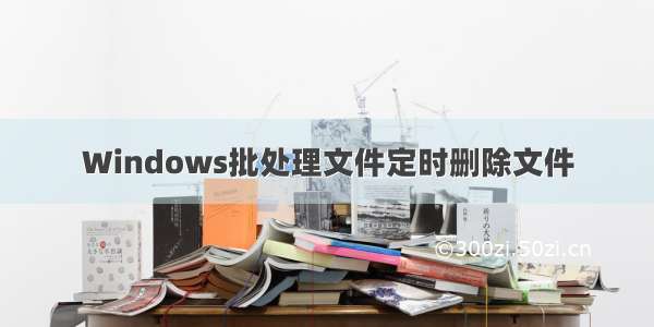 Windows批处理文件定时删除文件