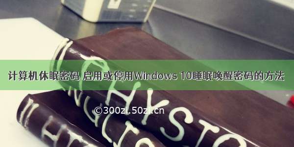 计算机休眠密码 启用或停用Windows 10睡眠唤醒密码的方法