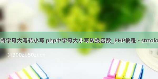 php将字母大写转小写 php中字母大小写转换函数_PHP教程 - strtolower