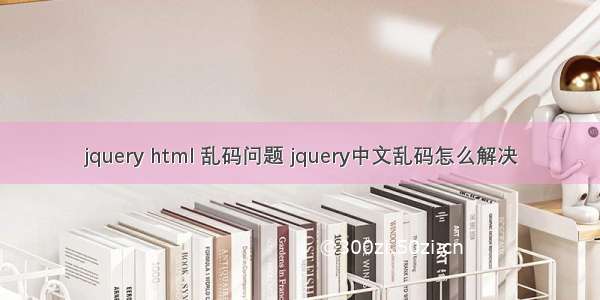 jquery html 乱码问题 jquery中文乱码怎么解决