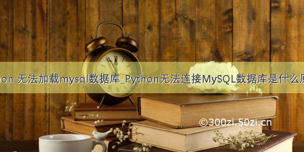 python 无法加载mysql数据库_Python无法连接MySQL数据库是什么原因？