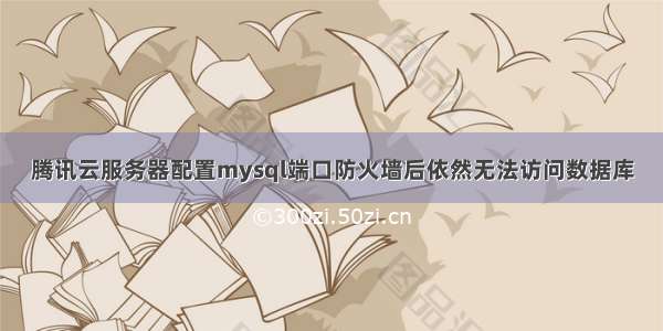 腾讯云服务器配置mysql端口防火墙后依然无法访问数据库