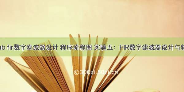 基于matlab fir数字滤波器设计 程序流程图 实验五：FIR数字滤波器设计与软件实现...