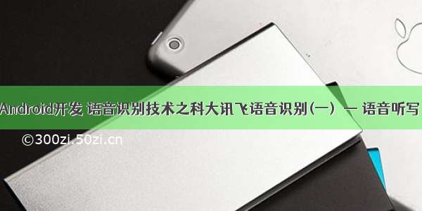 Android开发 语音识别技术之科大讯飞语音识别(一)  — 语音听写