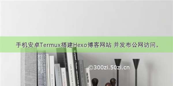 手机安卓Termux搭建Hexo博客网站 并发布公网访问。