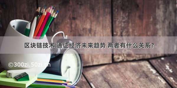 区块链技术 通证经济未来趋势 两者有什么关系？