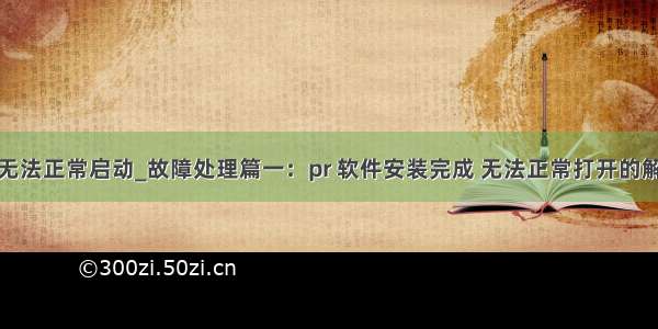 算王软件无法正常启动_故障处理篇一：pr 软件安装完成 无法正常打开的解决办法...