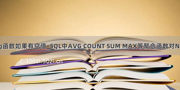 mysql中avg函数如果有空值_SQL中AVG COUNT SUM MAX等聚合函数对NULL值的处理