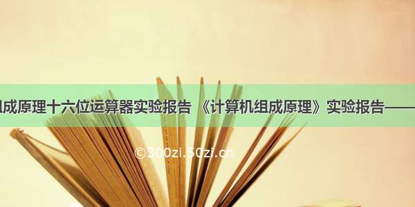 计算机组成原理十六位运算器实验报告 《计算机组成原理》实验报告——运算器...