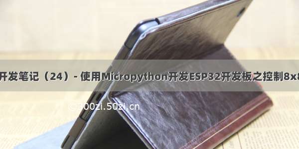 物联网开发笔记（24）- 使用Micropython开发ESP32开发板之控制8x8点阵屏