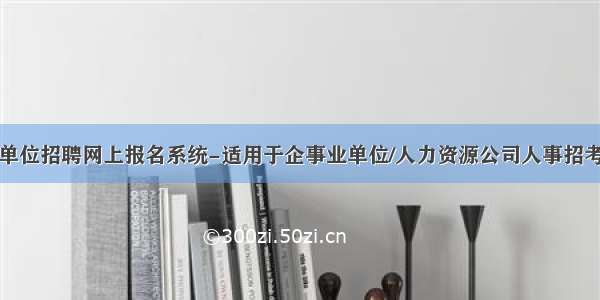 事业单位招聘网上报名系统-适用于企事业单位/人力资源公司人事招考系统