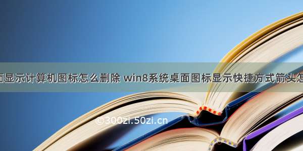 win8 桌面显示计算机图标怎么删除 win8系统桌面图标显示快捷方式箭头怎么删除...