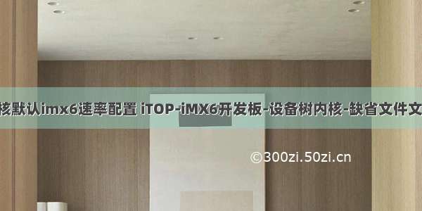 linux内核默认imx6速率配置 iTOP-iMX6开发板-设备树内核-缺省文件文件的配置