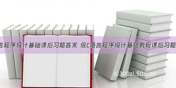 c语言程序设计基础课后习题答案 级C语言程序设计基础教程课后习题答案