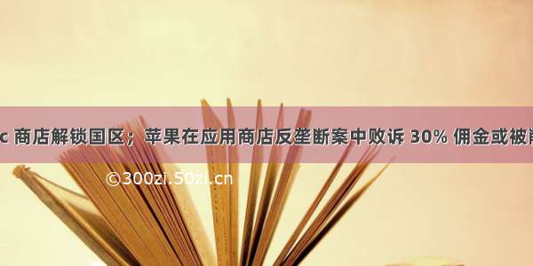 Epic 商店解锁国区；苹果在应用商店反垄断案中败诉 30% 佣金或被削减