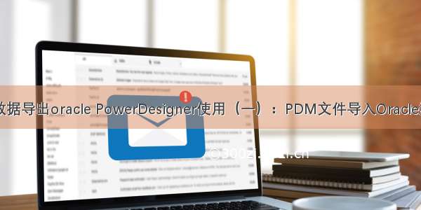 pdm数据导出oracle PowerDesigner使用（一）：PDM文件导入Oracle数据库