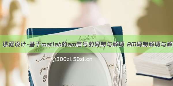 《通信原理》课程设计-基于matlab的am信号的调制与解调 AM调制解调与解调器抗干扰性