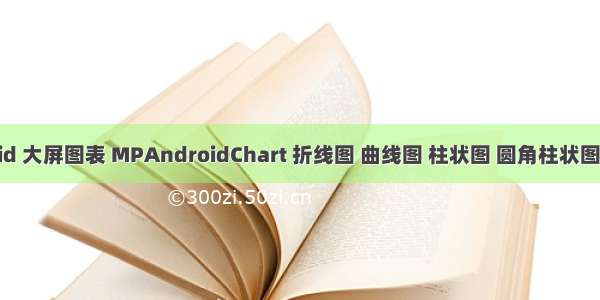 android 大屏图表 MPAndroidChart 折线图 曲线图 柱状图 圆角柱状图 条形图