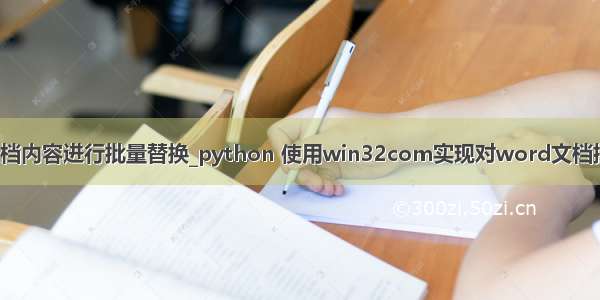 python对word文档内容进行批量替换_python 使用win32com实现对word文档批量替换页眉页脚...