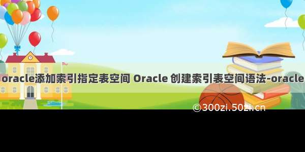 oracle添加索引指定表空间 Oracle 创建索引表空间语法-oracle