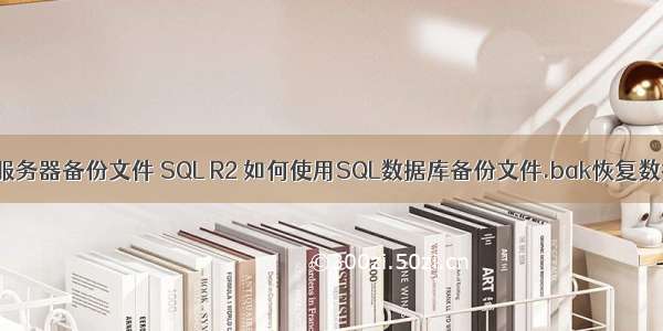 .bak 服务器备份文件 SQL R2 如何使用SQL数据库备份文件.bak恢复数据库？