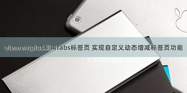 elementplus利用tabs标签页 实现自定义动态增减标签页功能